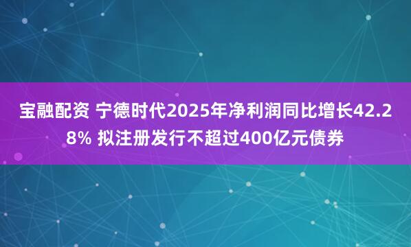 宝融配资 宁德时代2025年净利润同比增长42.28% 拟注册发行不超过400亿元债券