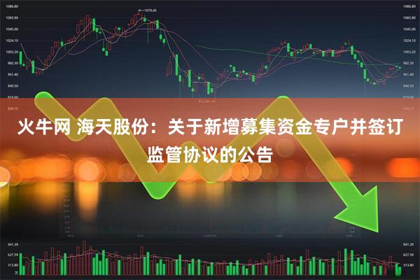 火牛网 海天股份：关于新增募集资金专户并签订监管协议的公告