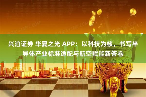 兴泊证券 华夏之光 APP：以科技为核，书写半导体产业标准适配与航空赋能新答卷