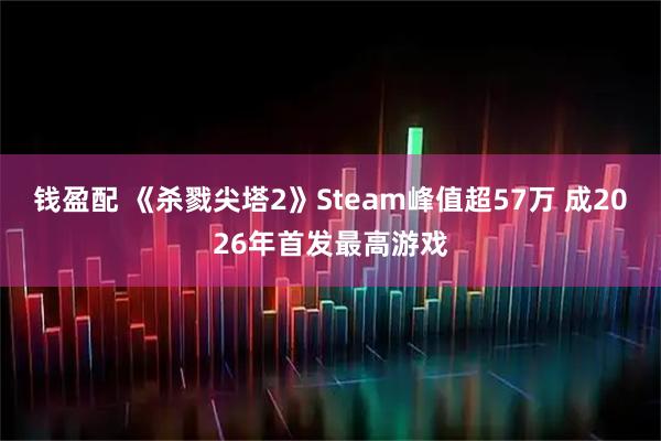 钱盈配 《杀戮尖塔2》Steam峰值超57万 成2026年首发最高游戏