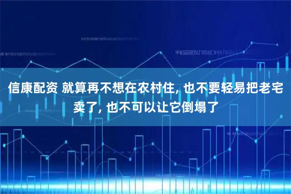 信康配资 就算再不想在农村住, 也不要轻易把老宅卖了, 也不可以让它倒塌了