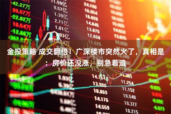 金投策略 成交翻倍！广深楼市突然火了，真相是：房价还没涨，别急着追