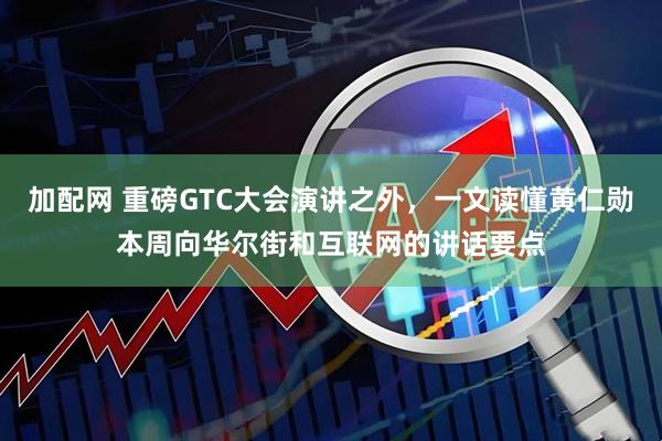 加配网 重磅GTC大会演讲之外，一文读懂黄仁勋本周向华尔街和互联网的讲话要点