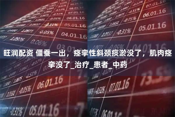 旺润配资 僵蚕一出，痉挛性斜颈痰淤没了，肌肉痉挛没了_治疗_患者_中药