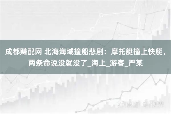成都赚配网 北海海域撞船悲剧:摩托艇撞上快艇,两条命说没就没了_海上_游客_严某