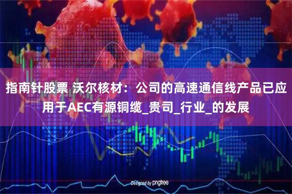 指南针股票 沃尔核材:公司的高速通信线产品已应用于AEC有源铜缆_贵司_行业_的发展